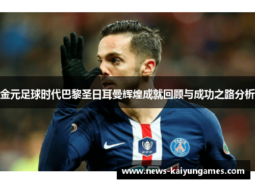 金元足球时代巴黎圣日耳曼辉煌成就回顾与成功之路分析