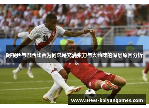 阿根廷与巴西比赛为何总是充满张力与火药味的深层原因分析