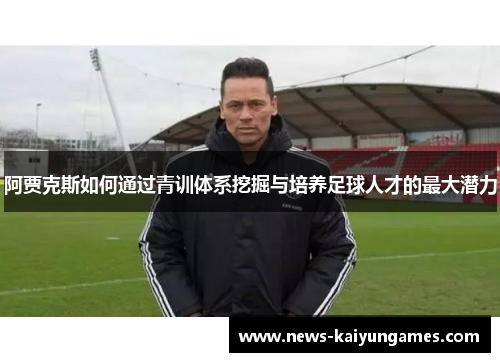 阿贾克斯如何通过青训体系挖掘与培养足球人才的最大潜力