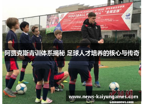 阿贾克斯青训体系揭秘 足球人才培养的核心与传奇