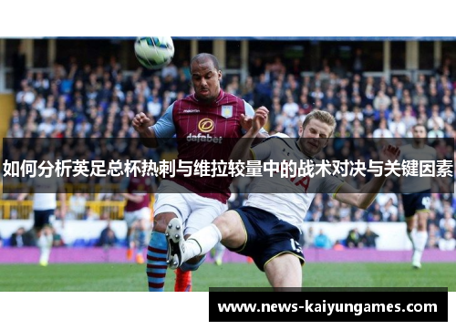 如何分析英足总杯热刺与维拉较量中的战术对决与关键因素