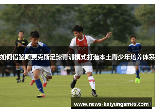 如何借鉴阿贾克斯足球青训模式打造本土青少年培养体系