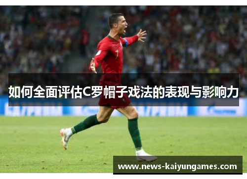 如何全面评估C罗帽子戏法的表现与影响力