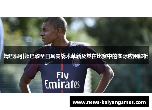 姆巴佩引领巴黎圣日耳曼战术革新及其在比赛中的实际应用解析